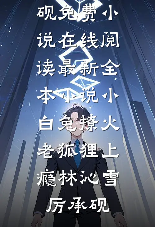 小白兔撩火，老狐狸上瘾林沁雪厉承砚免费小说在线阅读_最新全本小说小白兔撩火，老狐狸上瘾(林沁雪厉承砚)