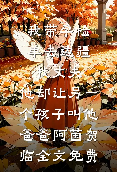 我带孕检单去边疆找丈夫，他却让另一个孩子叫他爸爸阿茵贺临全文免费