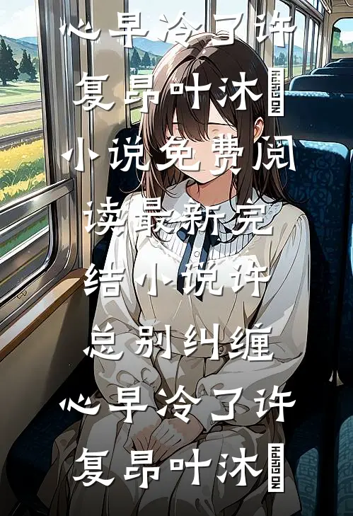 许总别纠缠，心早冷了(许复昂叶沐笒)小说免费阅读_最新完结小说许总别纠缠，心早冷了许复昂叶沐笒