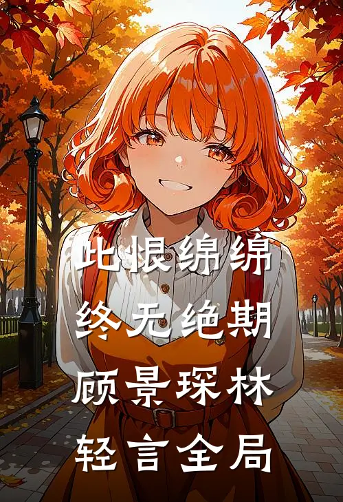 此恨绵绵，终无绝期顾景琛林轻言全局