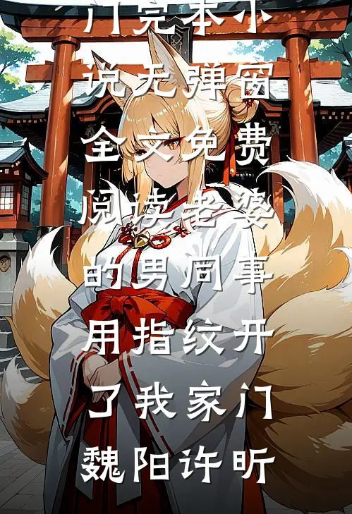老婆的男同事，用指纹开了我家门魏阳许昕热门完本小说_无弹窗全文免费阅读老婆的男同事，用指纹开了我家门(魏阳许昕)