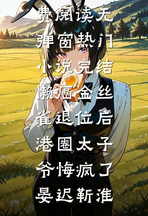 懒癌金丝雀退位后，港圈太子爷悔疯了(晏迟靳淮)小说免费阅读无弹窗_热门小说完结懒癌金丝雀退位后，港圈太子爷悔疯了晏迟靳淮