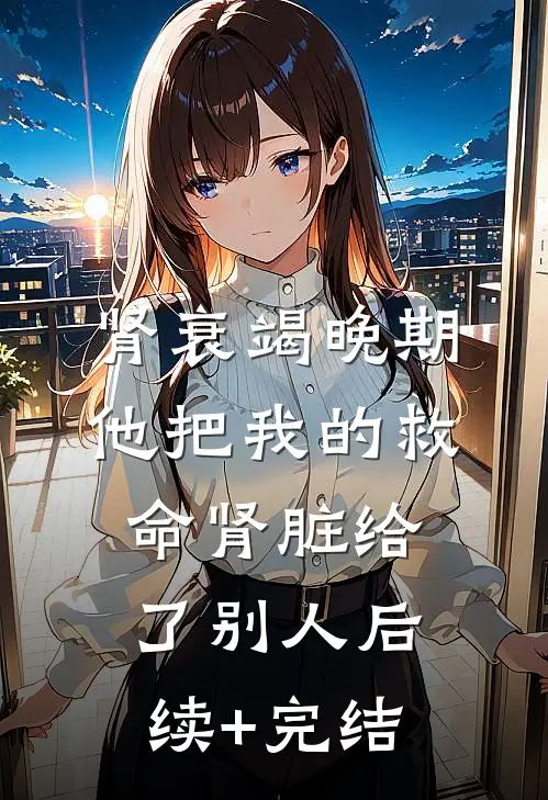 肾衰竭晚期，他把我的救命肾脏给了别人后续+完结