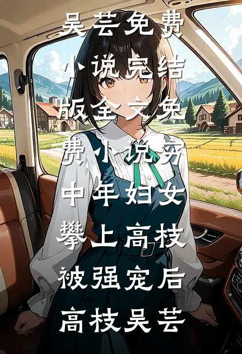 穷中年妇女攀上高枝被强宠后高枝吴芸免费小说完结版_全文免费小说穷中年妇女攀上高枝被强宠后(高枝吴芸)