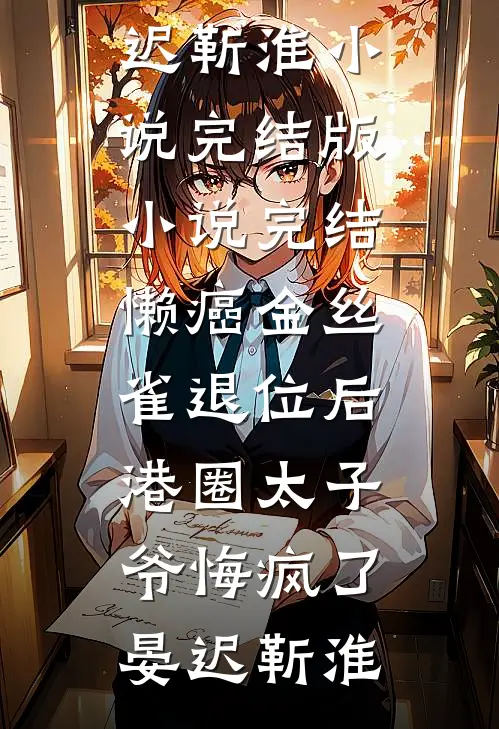 懒癌金丝雀退位后，港圈太子爷悔疯了(晏迟靳淮)小说完结版_小说完结懒癌金丝雀退位后，港圈太子爷悔疯了晏迟靳淮