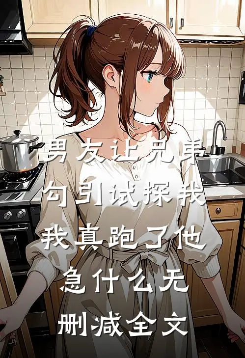 男友让兄弟勾引试探我，我真跑了他急什么无删减全文