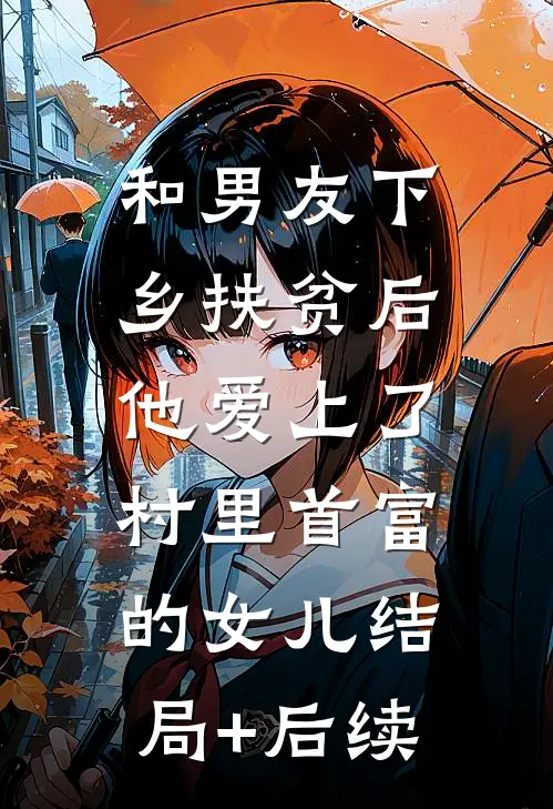 和男友下乡扶贫后，他爱上了村里首富的女儿结局+后续