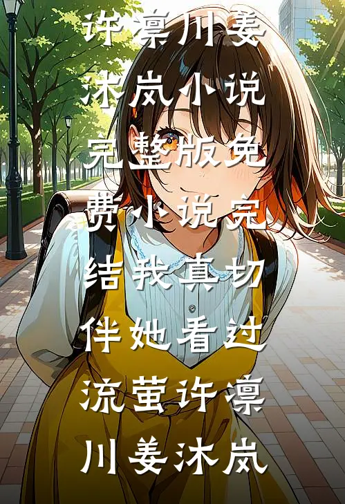 我真切伴她看过流萤(许凛川姜沐岚)小说完整版_免费小说完结我真切伴她看过流萤(许凛川姜沐岚)
