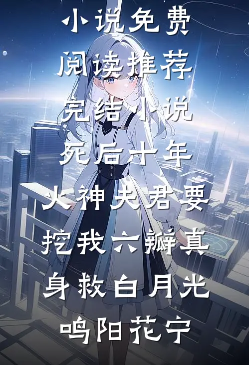 死后十年，火神夫君要挖我六瓣真身救白月光(鸣阳花宁)免费小说免费阅读_推荐完结小说死后十年，火神夫君要挖我六瓣真身救白月光鸣阳花宁