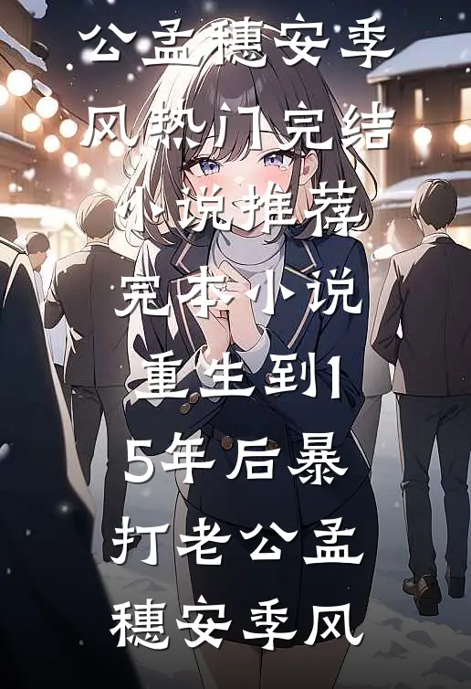 重生到15年后暴打老公(孟穗安季风)热门完结小说_推荐完本小说重生到15年后暴打老公孟穗安季风