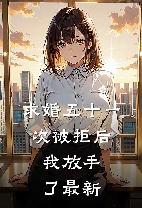 求婚五十一次被拒后，我放手了最新