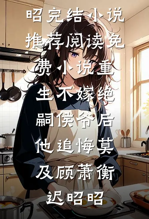重生不嫁绝嗣侯爷后，他追悔莫及(顾萧衡迟昭昭)完结小说推荐_阅读免费小说重生不嫁绝嗣侯爷后，他追悔莫及顾萧衡迟昭昭
