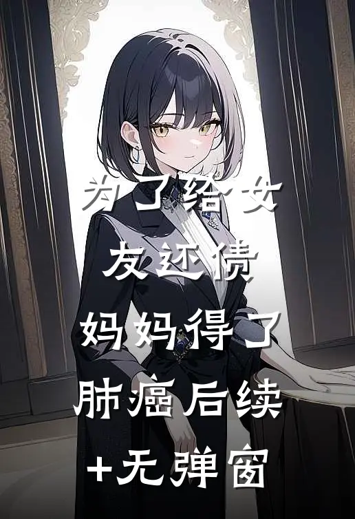 为了给女友还债，妈妈得了肺癌后续+无弹窗