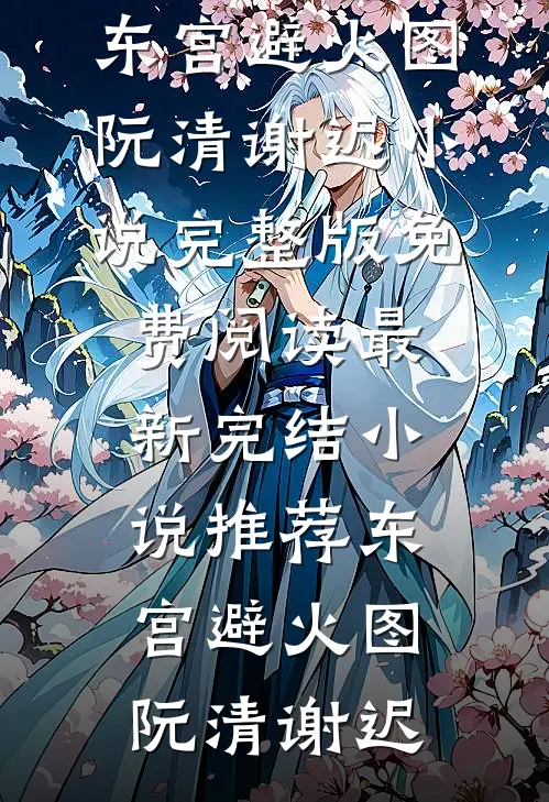 东宫避火图阮清谢迟小说完整版免费阅读_最新完结小说推荐东宫避火图(阮清谢迟)