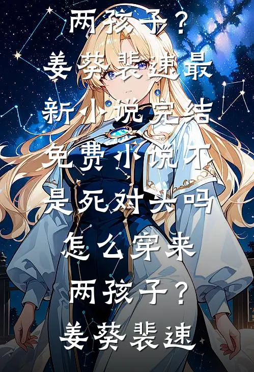 不是死对头吗，怎么穿来两孩子？姜葵裴速最新小说_完结免费小说不是死对头吗，怎么穿来两孩子？姜葵裴速