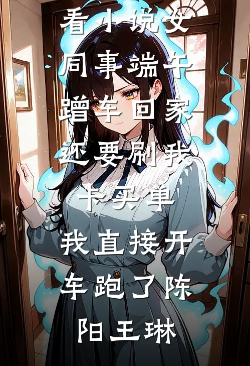 女同事端午蹭车回家，还要刷我卡买单，我直接开车跑了(陈阳王琳)最热门小说_完结好看小说女同事端午蹭车回家，还要刷我卡买单，我直接开车跑了陈阳王琳