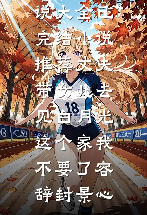 丈夫带女儿去见白月光，这个家我不要了(容辞封景心)热门小说大全_已完结小说推荐丈夫带女儿去见白月光，这个家我不要了容辞封景心