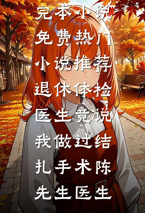 退休体检医生竟说我做过结扎手术陈先生医生完本小说免费_热门小说推荐退休体检医生竟说我做过结扎手术(陈先生医生)