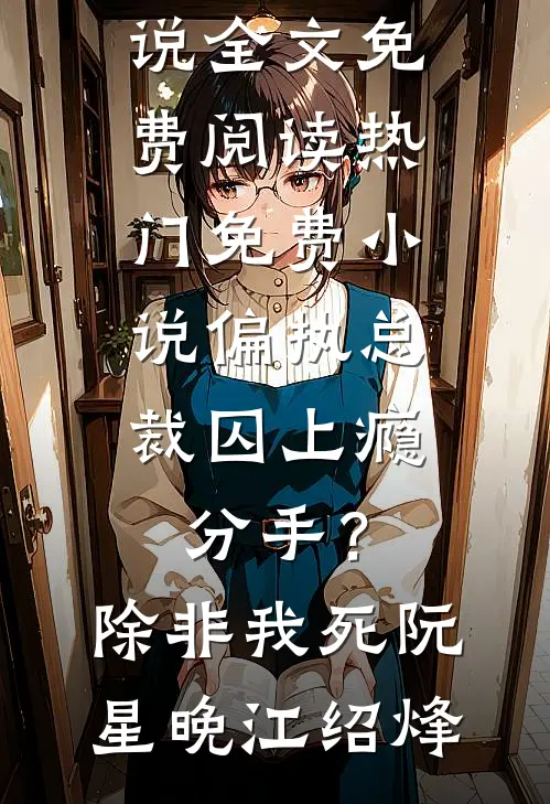 偏执总裁囚上瘾：分手？除非我死阮星晚江绍烽完整版小说全文免费阅读_热门免费小说偏执总裁囚上瘾：分手？除非我死阮星晚江绍烽
