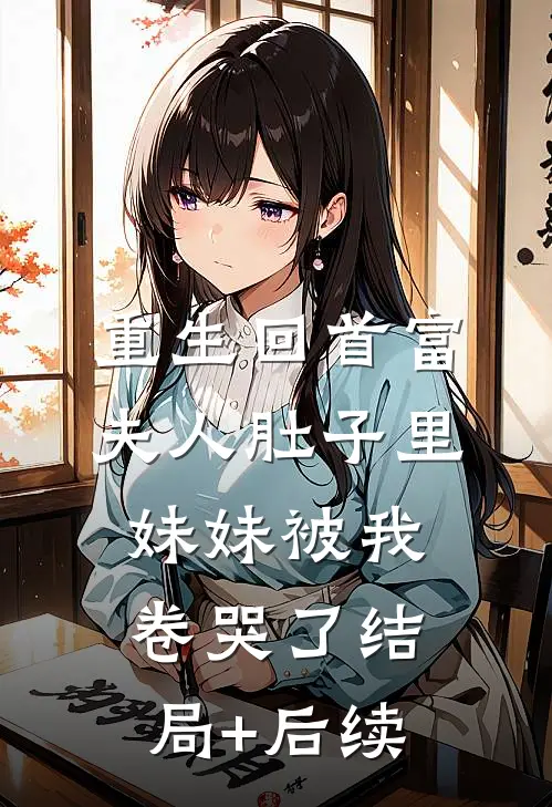 重生回首富夫人肚子里，妹妹被我卷哭了结局+后续