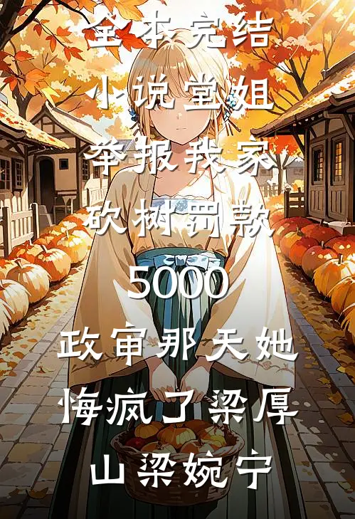 堂姐举报我家砍树罚款5000，政审那天她悔疯了(梁厚山梁婉宁)已完结小说_全本完结小说堂姐举报我家砍树罚款5000，政审那天她悔疯了梁厚山梁婉宁