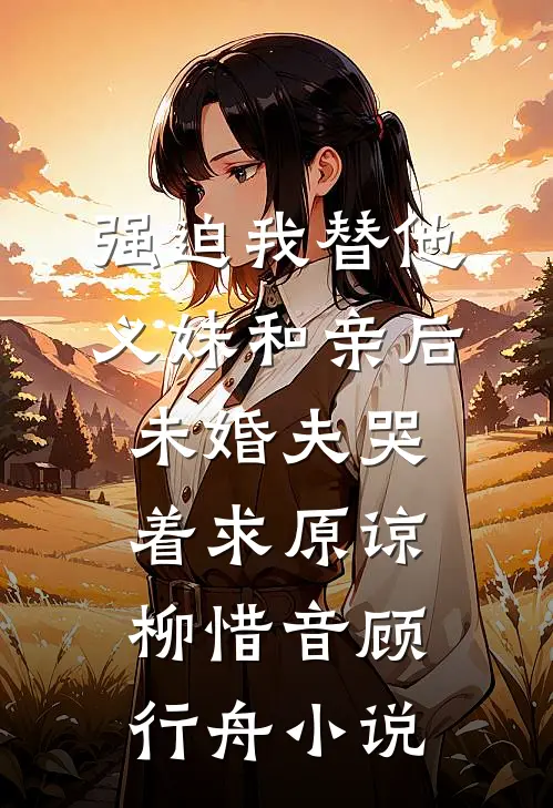 强迫我替他义妹和亲后，未婚夫哭着求原谅柳惜音顾行舟小说