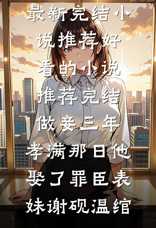 做妾三年，孝满那日他娶了罪臣表妹谢砚温绾最新完结小说推荐_好看的小说推荐完结做妾三年，孝满那日他娶了罪臣表妹谢砚温绾