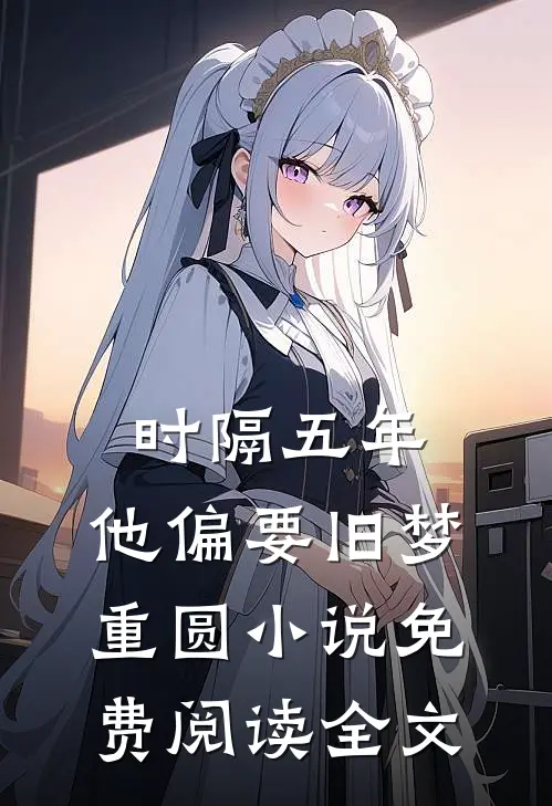 时隔五年，他偏要旧梦重圆小说免费阅读全文