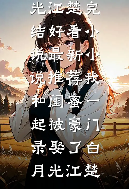 我和闺蜜一起被豪门录娶了白月光江楚完结好看小说_最新小说推荐我和闺蜜一起被豪门录娶了白月光江楚