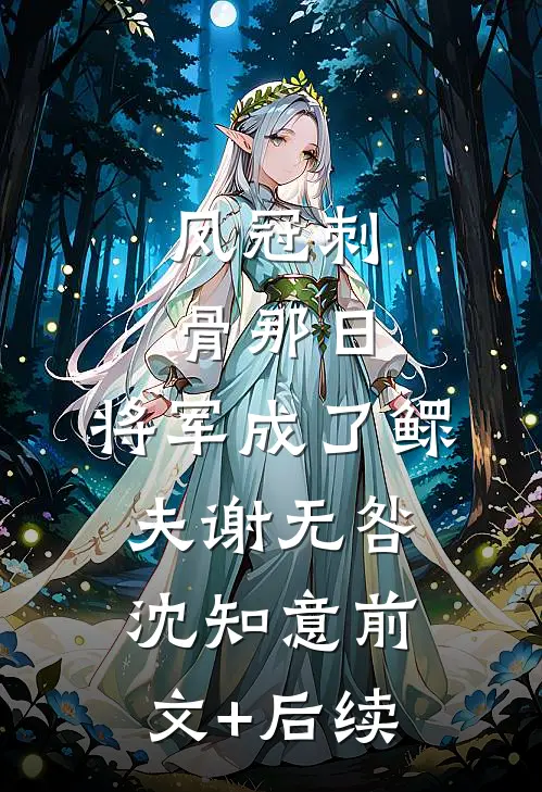 凤冠刺骨那日，将军成了鳏夫谢无咎沈知意前文+后续