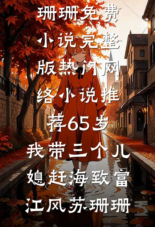 65岁，我带三个儿媳赶海致富江风苏珊珊免费小说完整版_热门网络小说推荐65岁，我带三个儿媳赶海致富江风苏珊珊