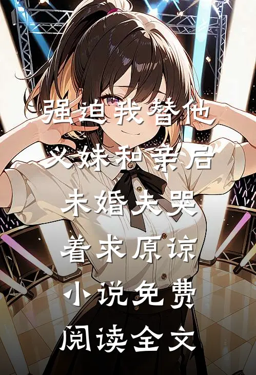 强迫我替他义妹和亲后，未婚夫哭着求原谅小说免费阅读全文