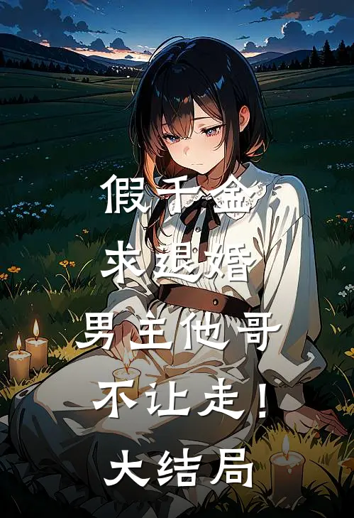 假千金求退婚，男主他哥不让走！大结局