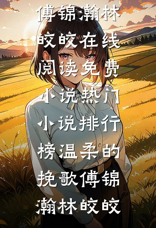 温柔的挽歌(傅锦瀚林皎皎)在线阅读免费小说_热门小说排行榜温柔的挽歌傅锦瀚林皎皎