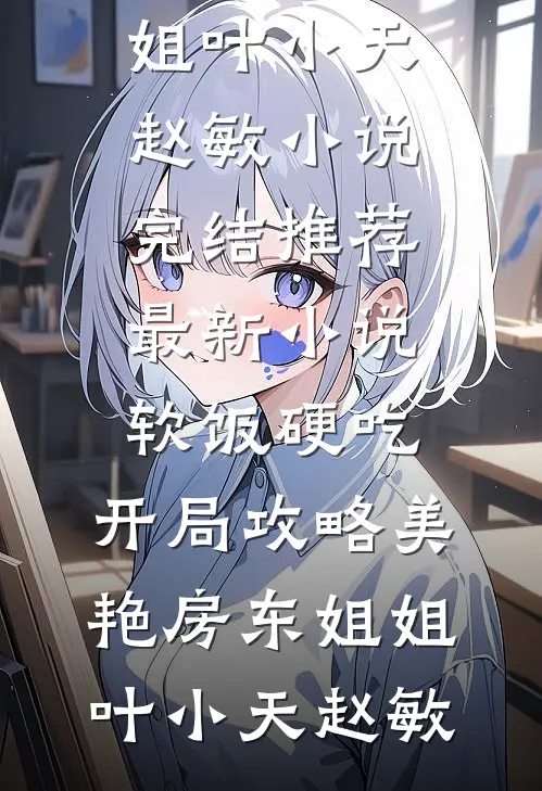 软饭硬吃，开局攻略美艳房东姐姐叶小天赵敏小说完结推荐_最新小说软饭硬吃，开局攻略美艳房东姐姐叶小天赵敏