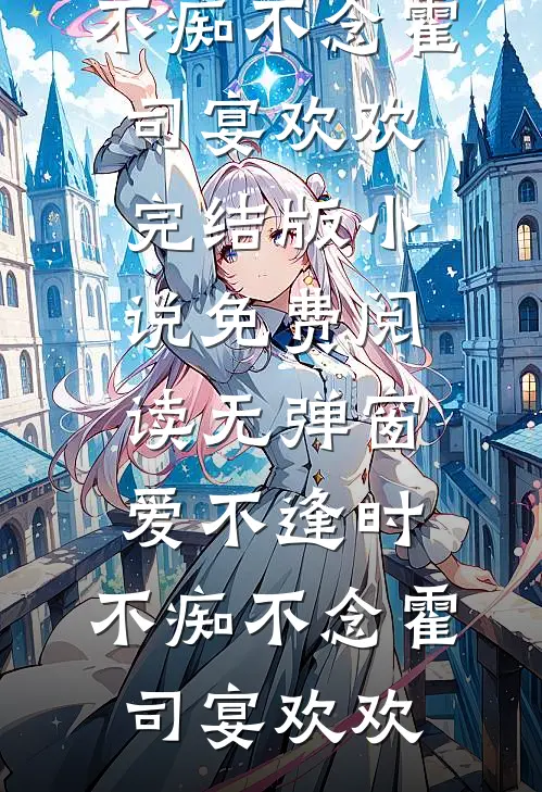 爱不逢时，不痴不念霍司宴欢欢完结版小说_免费阅读无弹窗爱不逢时，不痴不念霍司宴欢欢