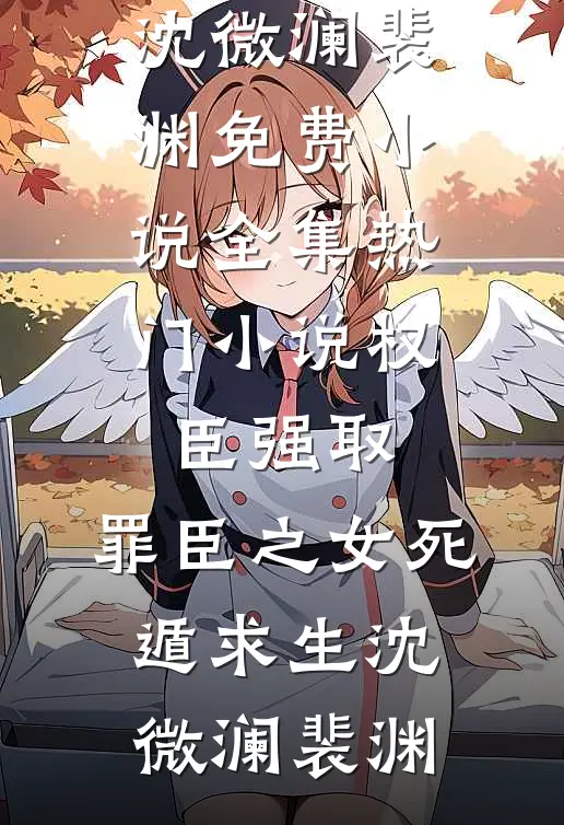 权臣强取，罪臣之女死遁求生沈微澜裴渊免费小说全集_热门小说权臣强取，罪臣之女死遁求生(沈微澜裴渊)