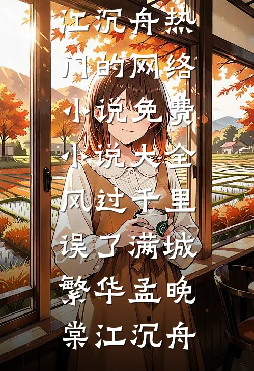 风过千里，误了满城繁华(孟晚棠江沉舟)热门的网络小说_免费小说大全风过千里，误了满城繁华孟晚棠江沉舟