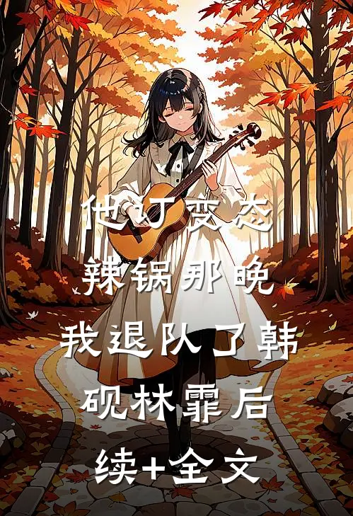 他订变态辣锅那晚，我退队了韩砚林霏后续+全文