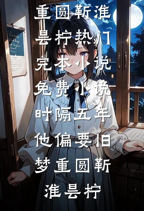 时隔五年，他偏要旧梦重圆靳淮昙柠热门完本小说_免费小说时隔五年，他偏要旧梦重圆靳淮昙柠