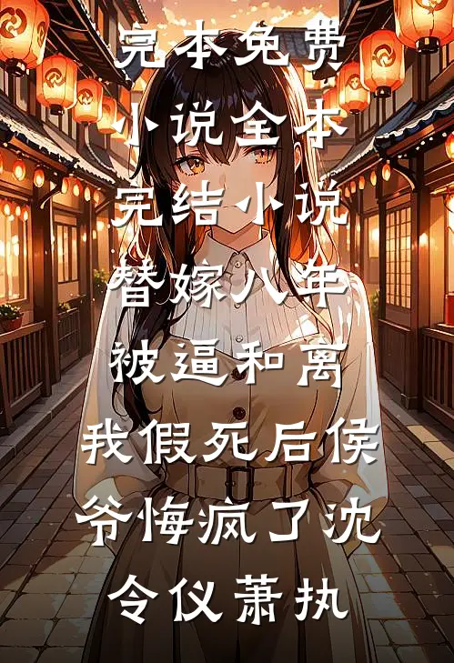 替嫁八年被逼和离，我假死后侯爷悔疯了(沈令仪萧执)完本免费小说_全本完结小说替嫁八年被逼和离，我假死后侯爷悔疯了(沈令仪萧执)