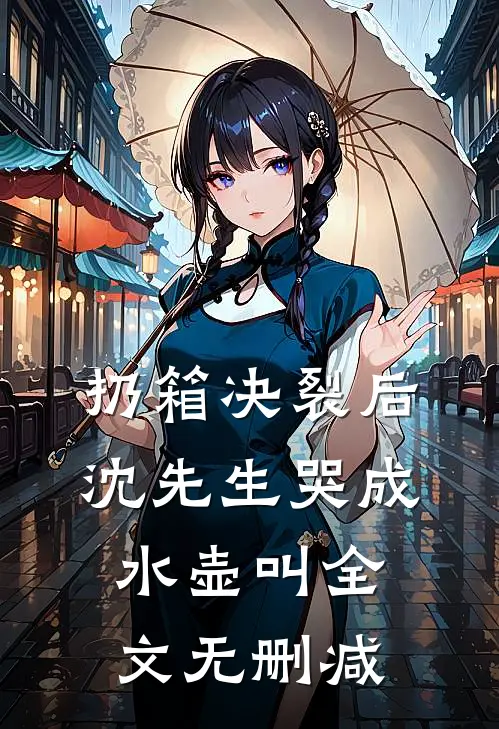 扔箱决裂后，沈先生哭成水壶叫全文无删减