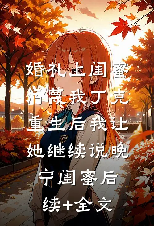 婚礼上闺蜜污蔑我丁克，重生后我让她继续说晚宁闺蜜后续+全文