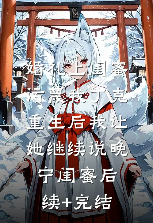 婚礼上闺蜜污蔑我丁克，重生后我让她继续说晚宁闺蜜后续+完结
