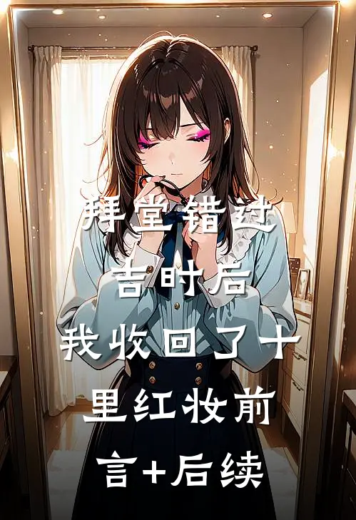 拜堂错过吉时后，我收回了十里红妆前言+后续