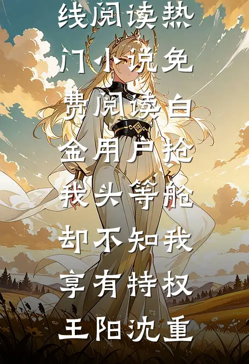白金用户抢我头等舱，却不知我享有特权王阳沈重免费小说在线阅读_热门小说免费阅读白金用户抢我头等舱，却不知我享有特权王阳沈重