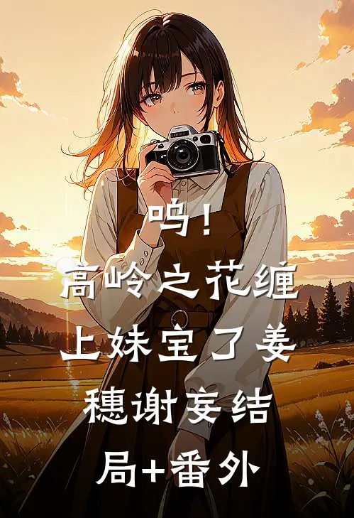 呜！高岭之花缠上妹宝了姜穗谢妄结局+番外