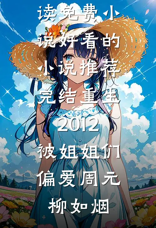 重生2012，被姐姐们偏爱(周元柳如烟)在线阅读免费小说_好看的小说推荐完结重生2012，被姐姐们偏爱周元柳如烟