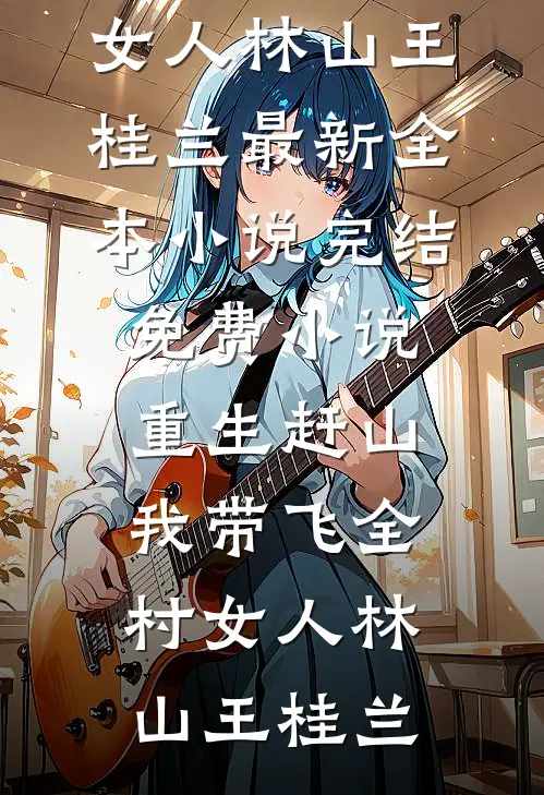 重生赶山：我带飞全村女人(林山王桂兰)最新全本小说_完结免费小说重生赶山：我带飞全村女人林山王桂兰