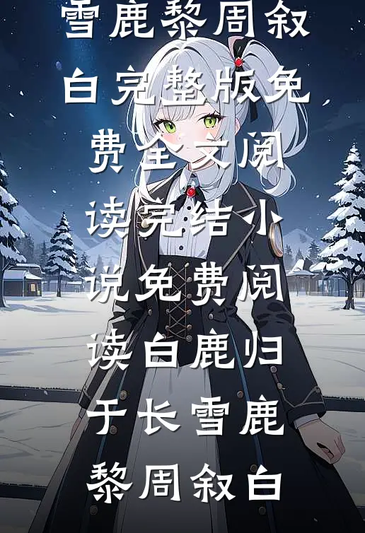 白鹿归于长雪鹿黎周叙白完整版免费全文阅读_完结小说免费阅读白鹿归于长雪(鹿黎周叙白)
